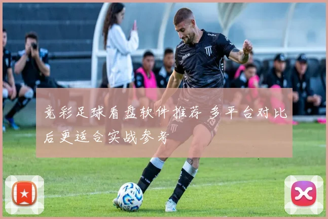竞彩足球看盘软件推荐 多平台对比后更适合实战参考