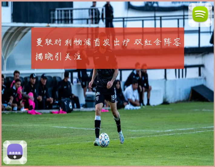 曼联对利物浦首发出炉 双红会阵容揭晓引关注