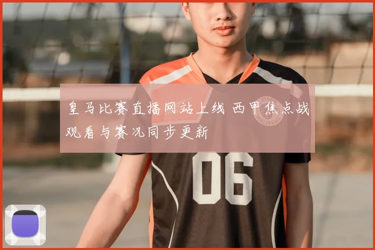 皇马比赛直播网站上线 西甲焦点战观看与赛况同步更新