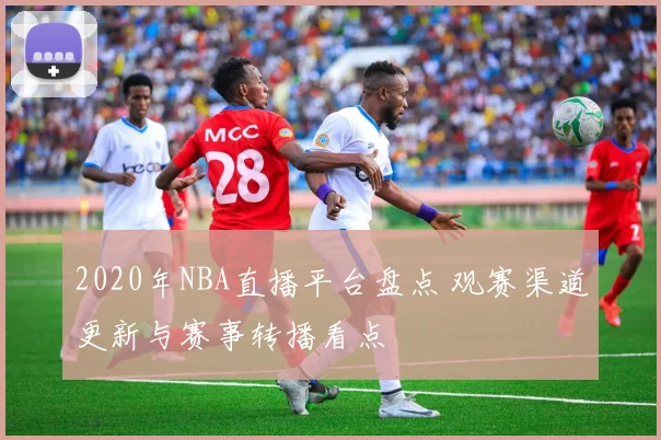 2020年NBA直播平台盘点 观赛渠道更新与赛事转播看点
