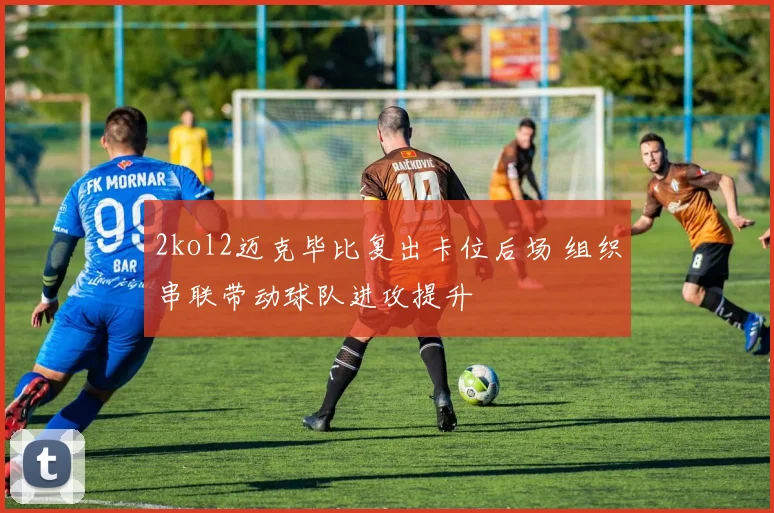 2kol2迈克毕比复出卡位后场 组织串联带动球队进攻提升