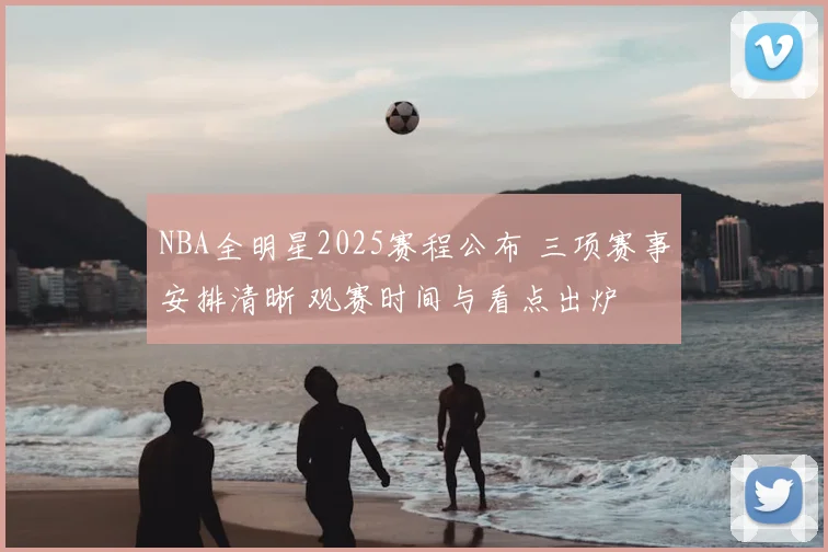 NBA全明星2025赛程公布 三项赛事安排清晰 观赛时间与看点出炉