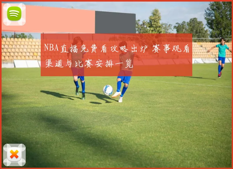 NBA直播免费看攻略出炉 赛事观看渠道与比赛安排一览