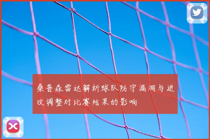 桑普森雷达解析球队防守漏洞与进攻调整对比赛结果的影响