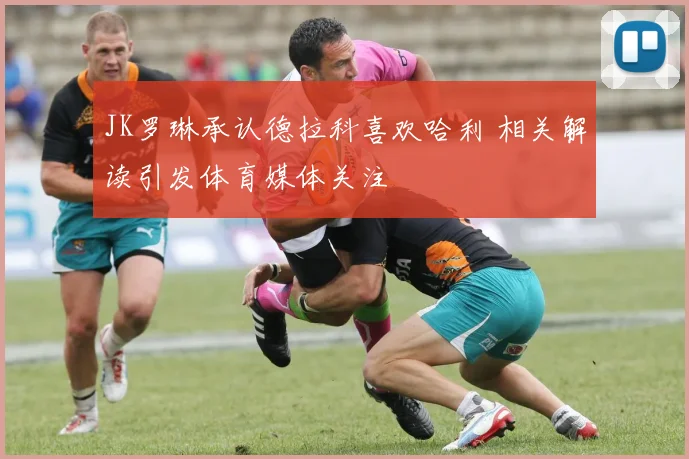 JK罗琳承认德拉科喜欢哈利 相关解读引发体育媒体关注