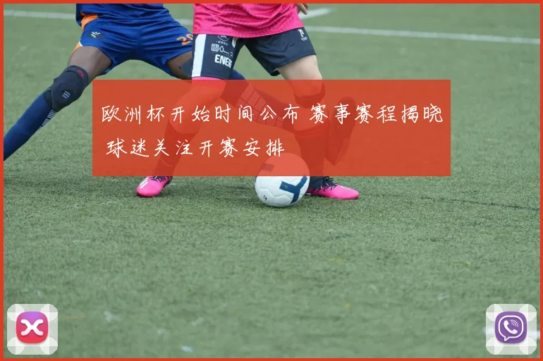 欧洲杯开始时间公布 赛事赛程揭晓 球迷关注开赛安排