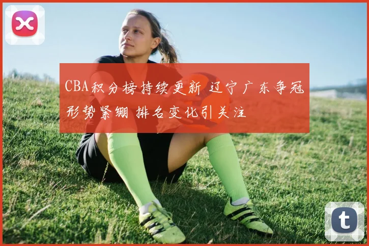 CBA积分榜持续更新 辽宁广东争冠形势紧绷 排名变化引关注