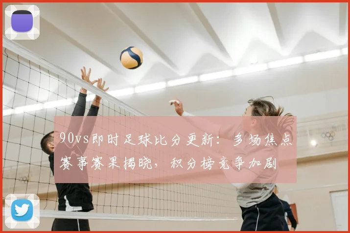90vs即时足球比分更新:多场焦点赛事赛果揭晓,积分榜竞争加剧