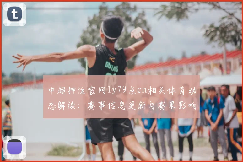 中超押注官网ly79点cn相关体育动态解读：赛事信息更新与赛果影响看点