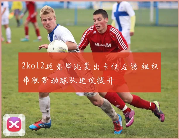 2kol2迈克毕比复出卡位后场 组织串联带动球队进攻提升