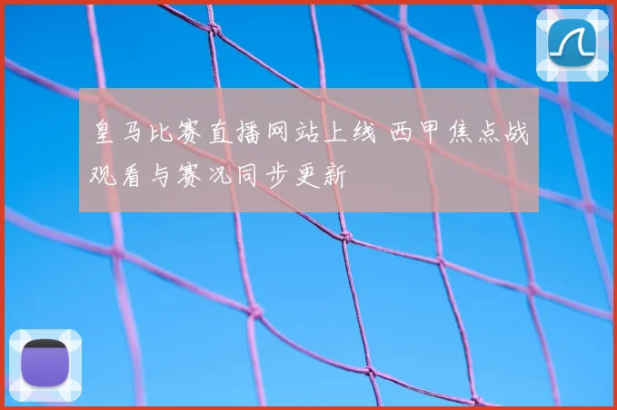 皇马比赛直播网站上线 西甲焦点战观看与赛况同步更新