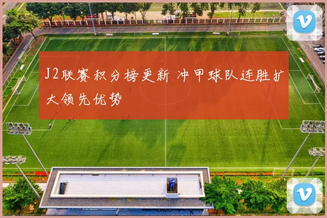 J2联赛积分榜更新 冲甲球队连胜扩大领先优势