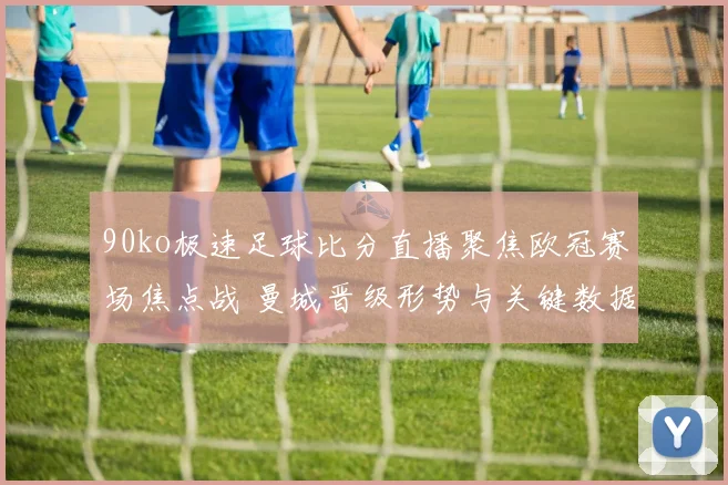 90ko极速足球比分直播聚焦欧冠赛场焦点战 曼城晋级形势与关键数据更新