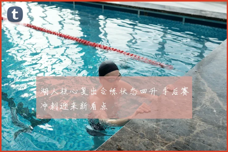 湖人核心复出合练状态回升 季后赛冲刺迎来新看点