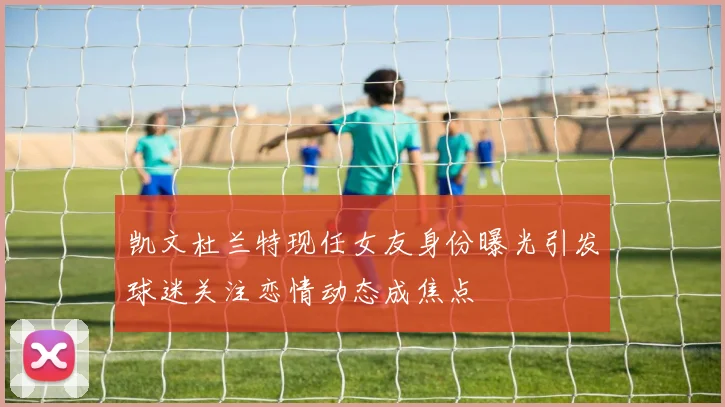 凯文杜兰特现任女友身份曝光引发球迷关注恋情动态成焦点