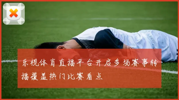 乐视体育直播平台开启多场赛事转播覆盖热门比赛看点