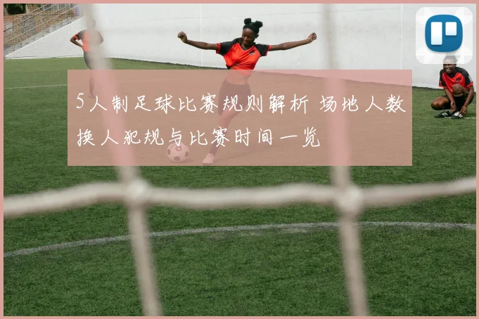 5人制足球比赛规则解析 场地人数换人犯规与比赛时间一览