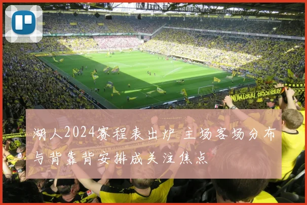 湖人2024赛程表出炉 主场客场分布与背靠背安排成关注焦点