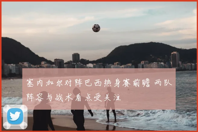 塞内加尔对阵巴西热身赛前瞻 两队阵容与战术看点受关注