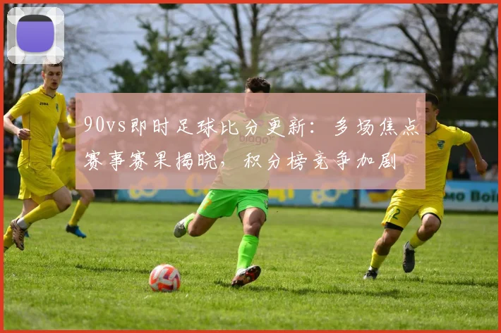 90vs即时足球比分更新：多场焦点赛事赛果揭晓，积分榜竞争加剧