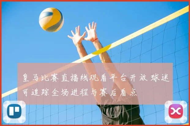 皇马比赛直播线观看平台开放 球迷可追踪全场进程与赛后看点