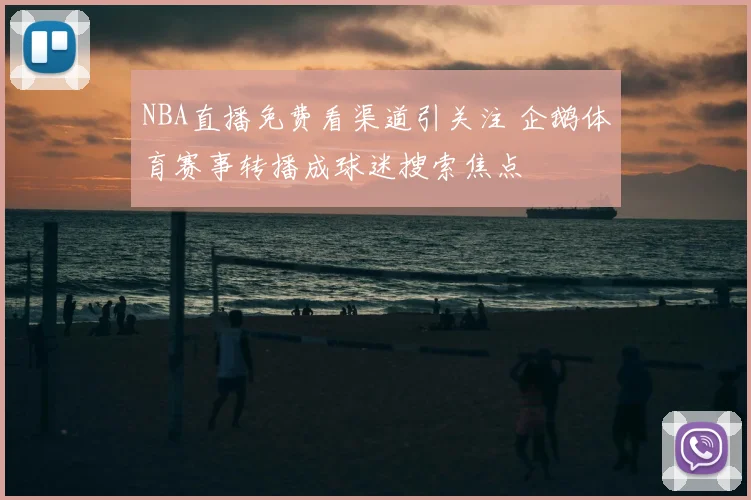 NBA直播免费看渠道引关注 企鹅体育赛事转播成球迷搜索焦点