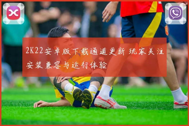 2K22安卓版下载通道更新 玩家关注安装兼容与运行体验