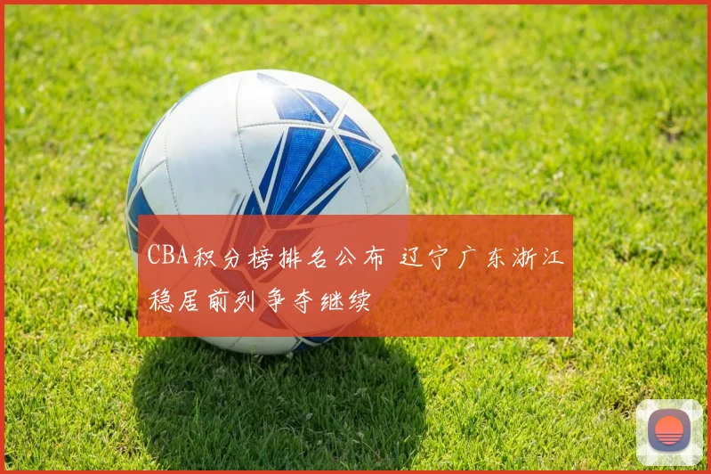 CBA积分榜排名公布 辽宁广东浙江稳居前列争夺继续