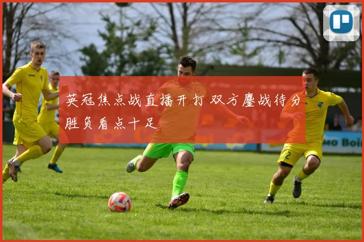 英冠焦点战直播开打 双方鏖战待分胜负看点十足