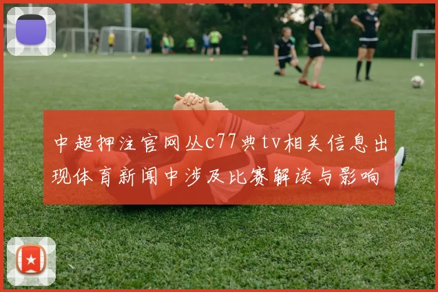 中超押注官网丛c77典tv相关信息出现体育新闻中涉及比赛解读与影响