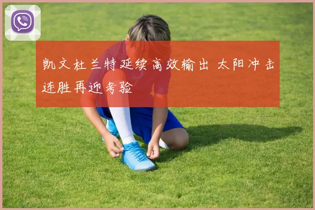 凯文杜兰特延续高效输出 太阳冲击连胜再迎考验