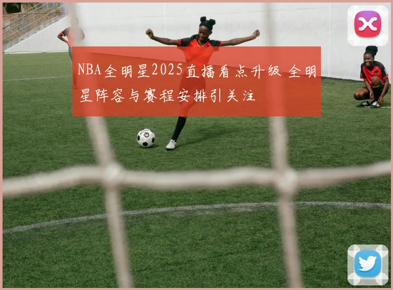 NBA全明星2025直播看点升级 全明星阵容与赛程安排引关注