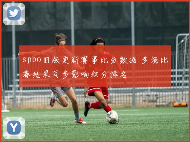 spbo旧版更新赛事比分数据 多场比赛结果同步影响积分排名