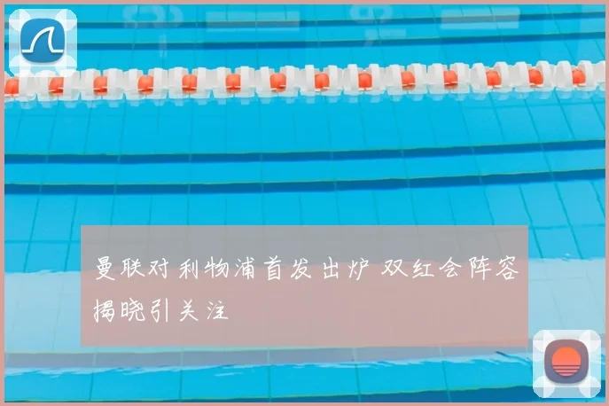 曼联对利物浦首发出炉 双红会阵容揭晓引关注