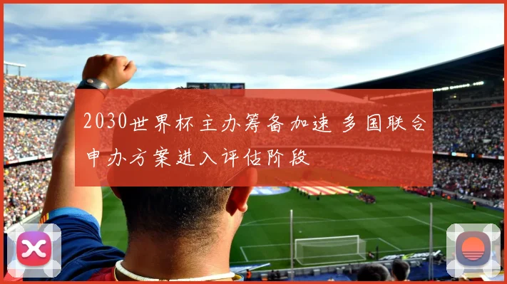 2030世界杯主办筹备加速 多国联合申办方案进入评估阶段