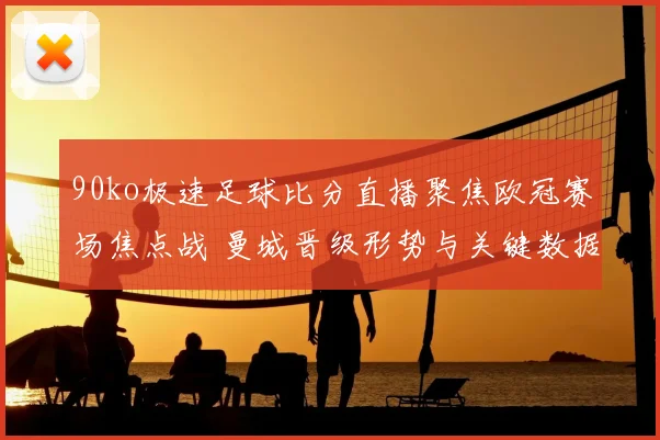 90ko极速足球比分直播聚焦欧冠赛场焦点战 曼城晋级形势与关键数据更新