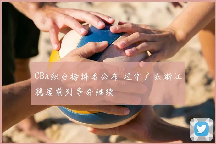 CBA积分榜排名公布 辽宁广东浙江稳居前列争夺继续