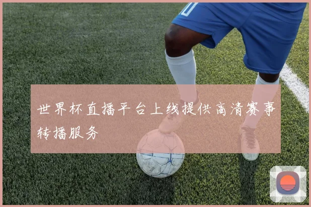 世界杯直播平台上线提供高清赛事转播服务