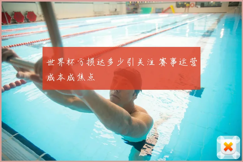 世界杯亏损达多少引关注 赛事运营成本成焦点