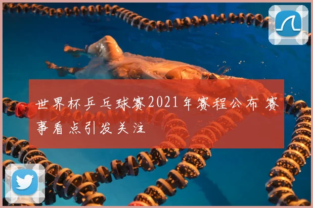 世界杯乒乓球赛2021年赛程公布 赛事看点引发关注