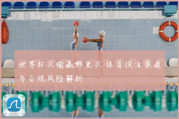 世界杯买输赢哪里买 体育投注渠道与合规风险解析
